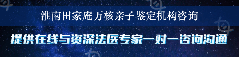 淮南田家庵万核亲子鉴定机构咨询